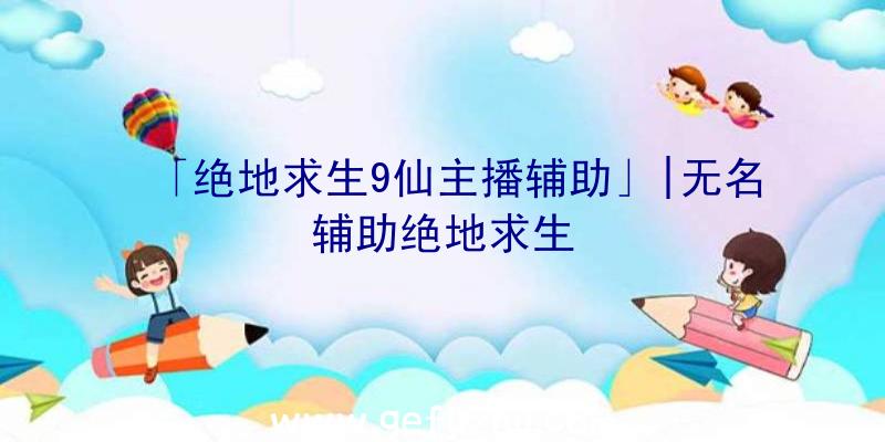 「绝地求生9仙主播辅助」|无名辅助绝地求生